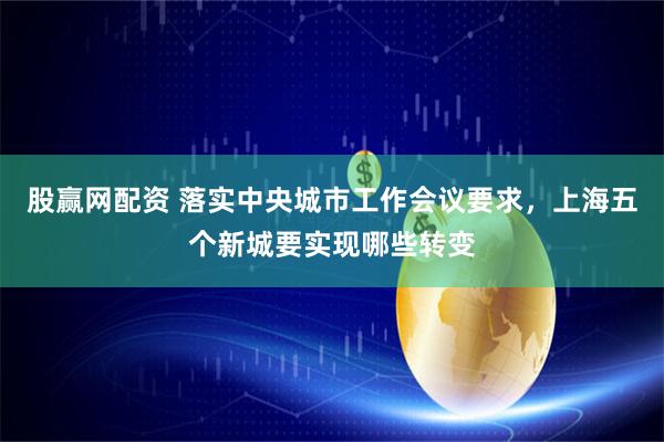股赢网配资 落实中央城市工作会议要求，上海五个新城要实现哪些转变
