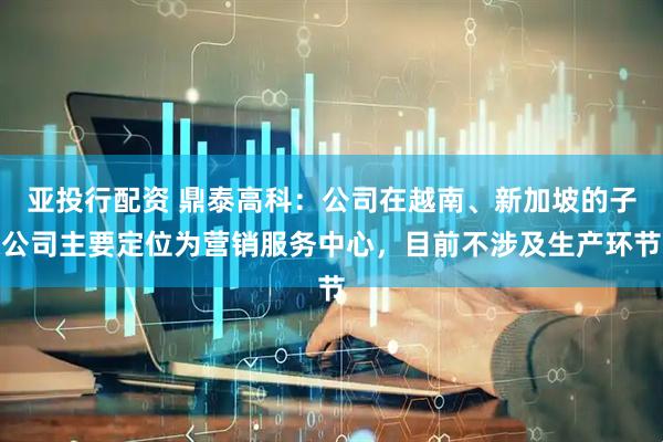 亚投行配资 鼎泰高科：公司在越南、新加坡的子公司主要定位为营销服务中心，目前不涉及生产环节