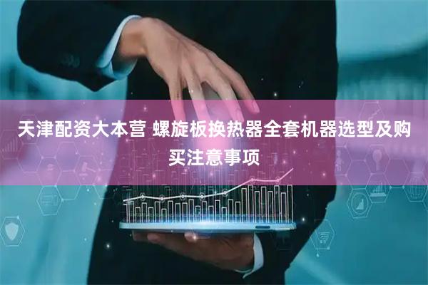 天津配资大本营 螺旋板换热器全套机器选型及购买注意事项