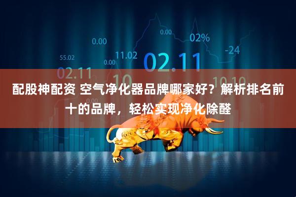 配股神配资 空气净化器品牌哪家好？解析排名前十的品牌，轻松实现净化除醛