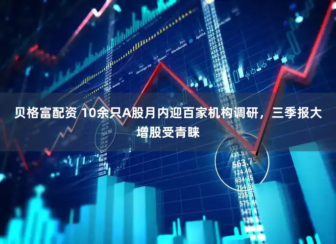 贝格富配资 10余只A股月内迎百家机构调研，三季报大增股受青睐