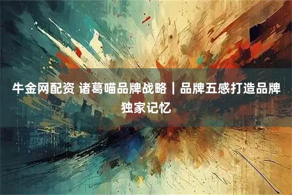 牛金网配资 诸葛喵品牌战略｜品牌五感打造品牌独家记忆