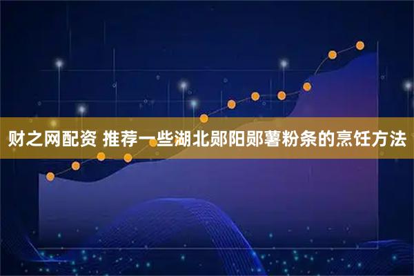 财之网配资 推荐一些湖北郧阳郧薯粉条的烹饪方法