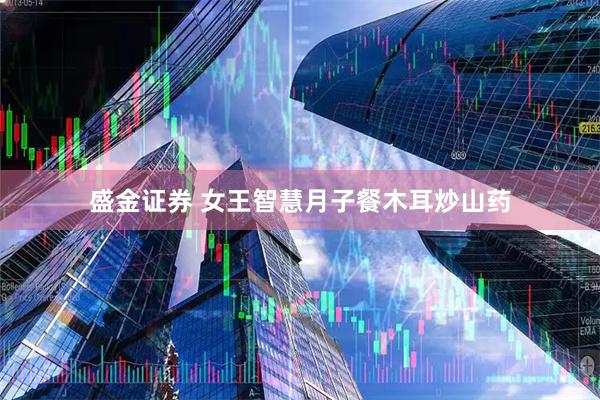 盛金证券 女王智慧月子餐木耳炒山药