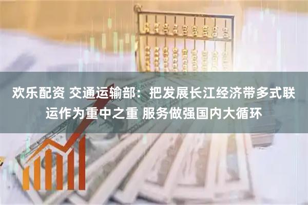 欢乐配资 交通运输部：把发展长江经济带多式联运作为重中之重 服务做强国内大循环