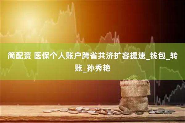简配资 医保个人账户跨省共济扩容提速_钱包_转账_孙秀艳