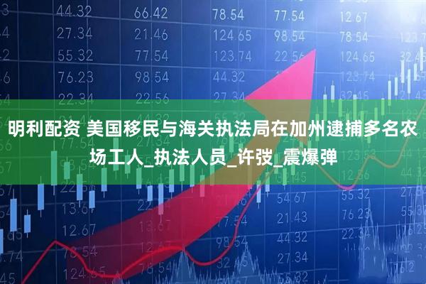 明利配资 美国移民与海关执法局在加州逮捕多名农场工人_执法人员_许弢_震爆弹