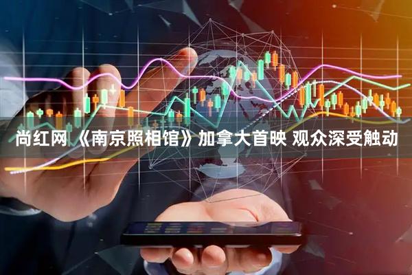 尚红网 《南京照相馆》加拿大首映 观众深受触动