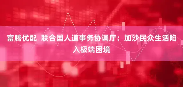 富腾优配  联合国人道事务协调厅：加沙民众生活陷入极端困境