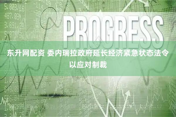 东升网配资 委内瑞拉政府延长经济紧急状态法令以应对制裁