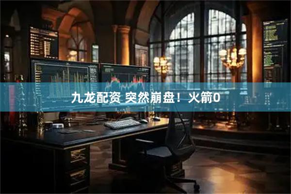 九龙配资 突然崩盘！火箭0