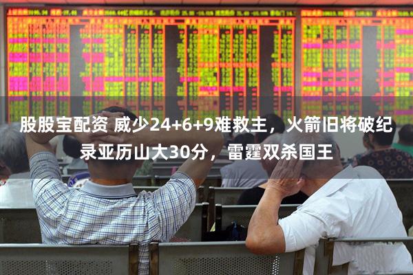 股股宝配资 威少24+6+9难救主，火箭旧将破纪录亚历山大30分，雷霆双杀国王
