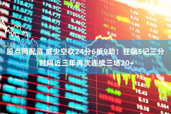 股点网配资 威少空砍24分6板9助！狂飙5记三分 时隔近三年再次连续三场20+