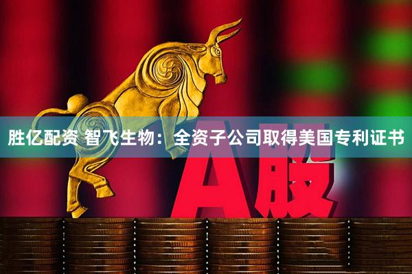 胜亿配资 智飞生物：全资子公司取得美国专利证书