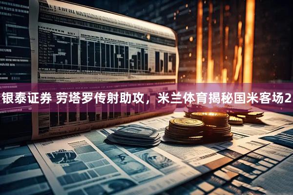 银泰证券 劳塔罗传射助攻，米兰体育揭秘国米客场2