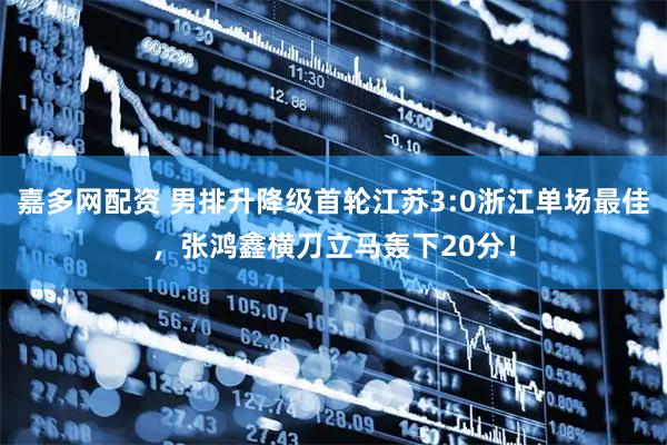 嘉多网配资 男排升降级首轮江苏3:0浙江单场最佳，张鸿鑫横刀立马轰下20分！