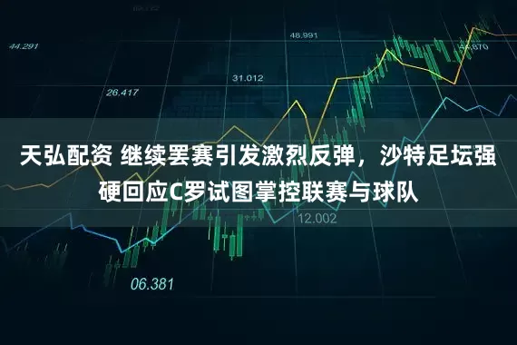 天弘配资 继续罢赛引发激烈反弹，沙特足坛强硬回应C罗试图掌控联赛与球队