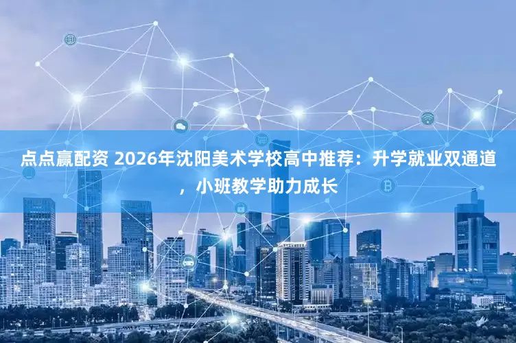 点点赢配资 2026年沈阳美术学校高中推荐：升学就业双通道，小班教学助力成长