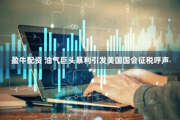 盈牛配资 油气巨头暴利引发美国国会征税呼声
